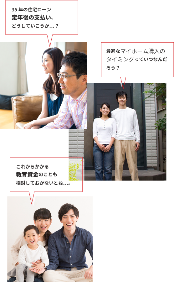 35年の住宅ローン定年後の支払い、どうしていこうか…？/最適なマイホーム購入のタイミングっていつなんだろう？/これからかかる教育資金のことも検討しておかないとね…。